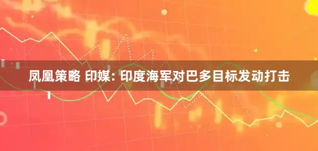 凤凰策略 印媒: 印度海军对巴多目标发动打击
