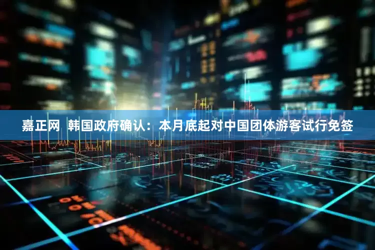 嘉正网  韩国政府确认：本月底起对中国团体游客试行免签