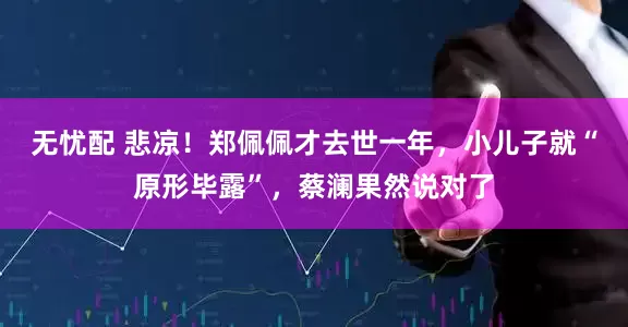 无忧配 悲凉！郑佩佩才去世一年，小儿子就“原形毕露”，蔡澜果然说对了