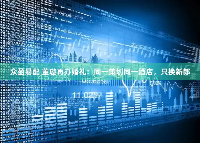 众盈易配 董璇再办婚礼：同一策划同一酒店，只换新郎