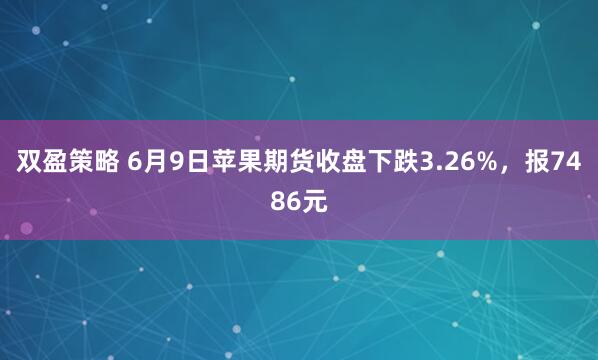 双盈策略 6月9日苹果期货收盘下跌3.26%，报7486元