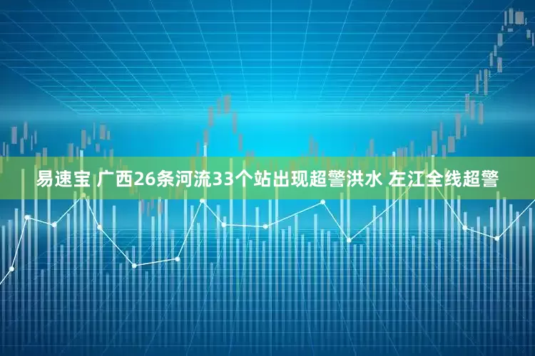 易速宝 广西26条河流33个站出现超警洪水 左江全线超警