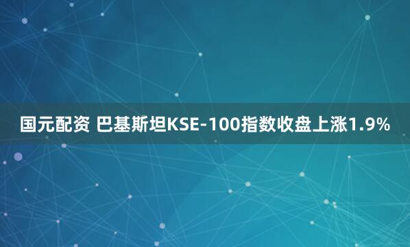 国元配资 巴基斯坦KSE-100指数收盘上涨1.9%