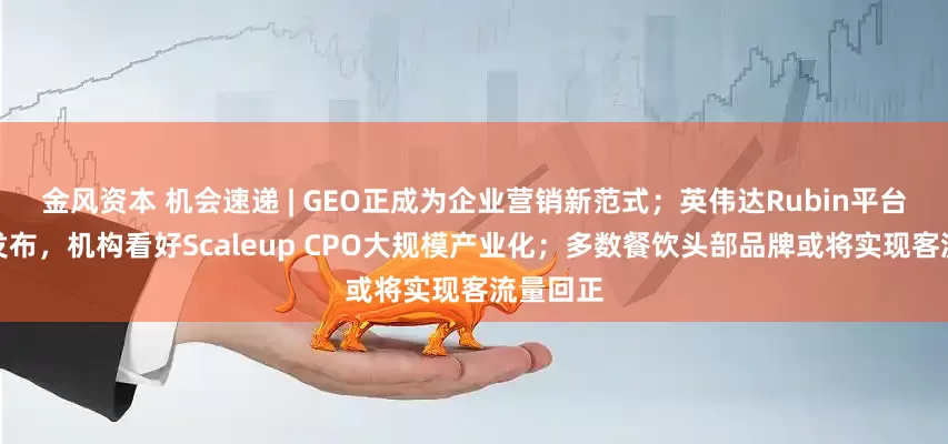 金风资本 机会速递 | GEO正成为企业营销新范式；英伟达Rubin平台完整版发布，机构看好Scaleup CPO大规模产业化；多数餐饮头部品牌或将实现客流量回正