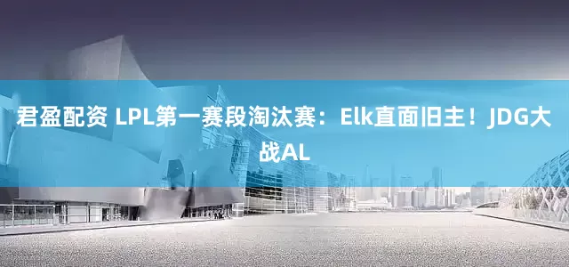 君盈配资 LPL第一赛段淘汰赛：Elk直面旧主！JDG大战AL