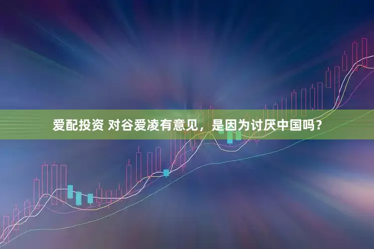 爱配投资 对谷爱凌有意见，是因为讨厌中国吗？