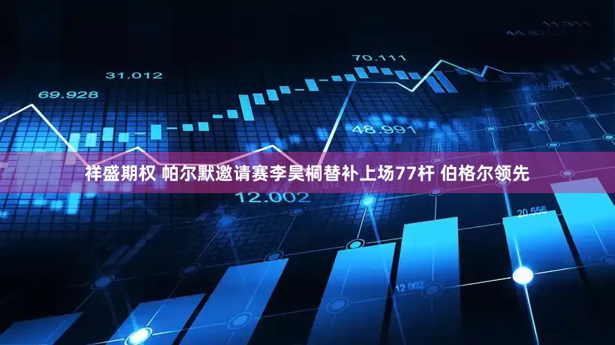 祥盛期权 帕尔默邀请赛李昊桐替补上场77杆 伯格尔领先