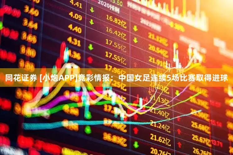 同花证券 [小炮APP]竞彩情报：中国女足连续5场比赛取得进球