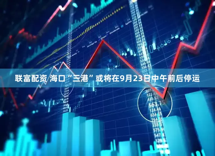 联富配资 海口“三港”或将在9月23日中午前后停运