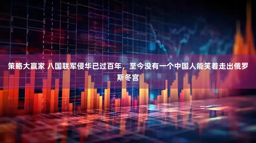 策略大赢家 八国联军侵华已过百年，至今没有一个中国人能笑着走出俄罗斯冬宫