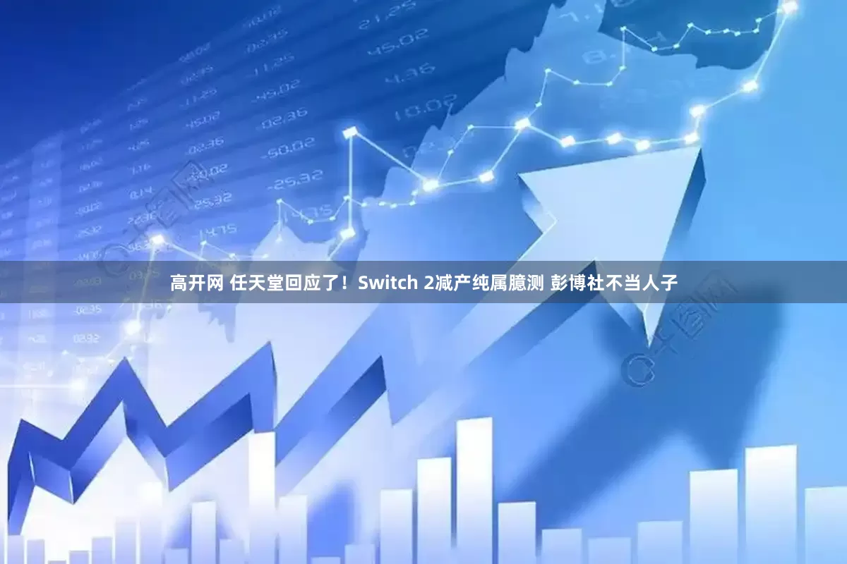 高开网 任天堂回应了！Switch 2减产纯属臆测 彭博社不当人子