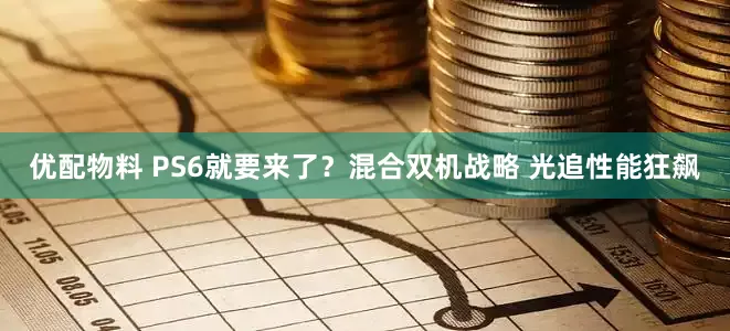 优配物料 PS6就要来了？混合双机战略 光追性能狂飙